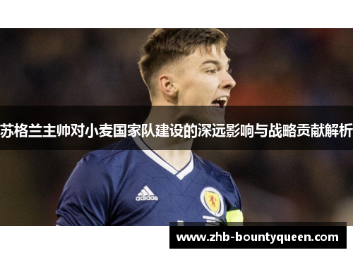 苏格兰主帅对小麦国家队建设的深远影响与战略贡献解析 苏格兰主帅对小麦国家队建设的深远影响与战略贡献解析