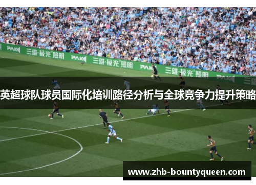 英超球队球员国际化培训路径分析与全球竞争力提升策略 英超球队球员国际化培训路径分析与全球竞争力提升策略