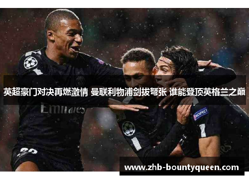 英超豪门对决再燃激情 曼联利物浦剑拔弩张 谁能登顶英格兰之巅 英超豪门对决再燃激情 曼联利物浦剑拔弩张 谁能登顶英格兰之巅