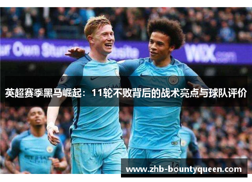 英超赛季黑马崛起:11轮不败背后的战术亮点与球队评价 英超赛季黑马崛起:11轮不败背后的战术亮点与球队评价