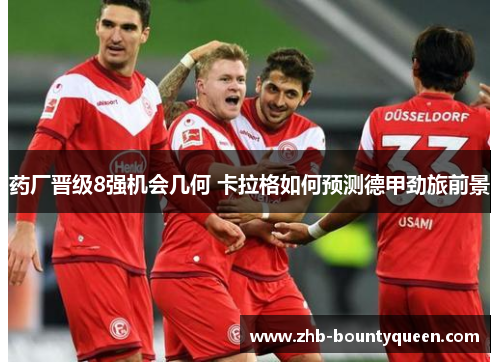 药厂晋级8强机会几何 卡拉格如何预测德甲劲旅前景 药厂晋级8强机会几何 卡拉格如何预测德甲劲旅前景