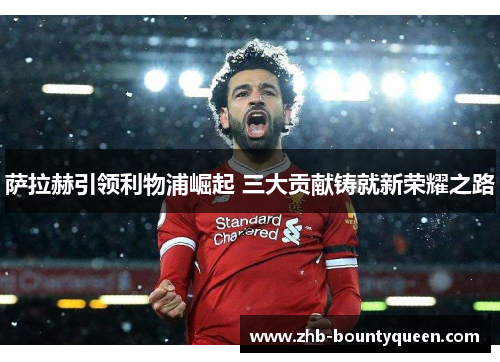 萨拉赫引领利物浦崛起 三大贡献铸就新荣耀之路