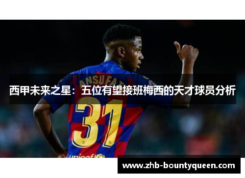西甲未来之星：五位有望接班梅西的天才球员分析
