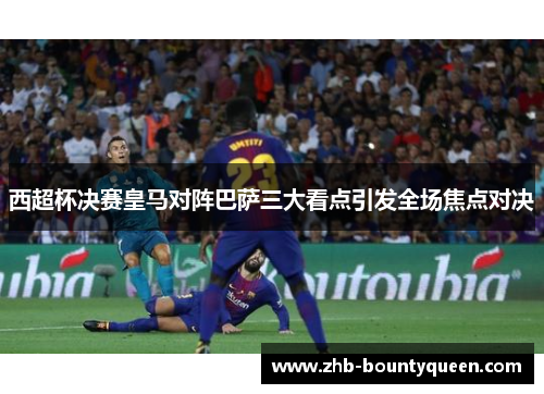 西超杯决赛皇马对阵巴萨三大看点引发全场焦点对决