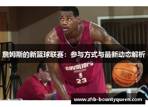 詹姆斯的新篮球联赛:参与方式与最新动态解析 詹姆斯的新篮球联赛:参与方式与最新动态解析