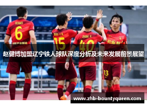 赵健博加盟辽宁铁人球队深度分析及未来发展前景展望 赵健博加盟辽宁铁人球队深度分析及未来发展前景展望