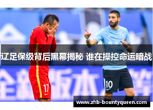 辽足保级背后黑幕揭秘 谁在操控命运暗战 辽足保级背后黑幕揭秘 谁在操控命运暗战
