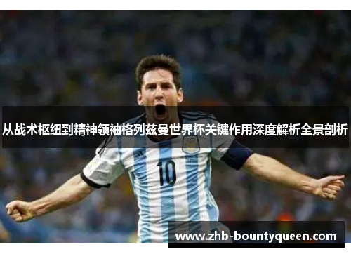 从战术枢纽到精神领袖格列兹曼世界杯关键作用深度解析全景剖析