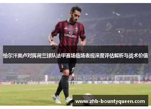 恰尔汗奥卢对阵荷兰球队法甲赛场临场表现深度评估解析与战术价值 恰尔汗奥卢对阵荷兰球队法甲赛场临场表现深度评估解析与战术价值