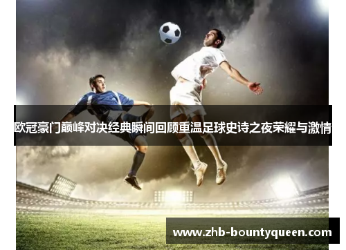 欧冠豪门巅峰对决经典瞬间回顾重温足球史诗之夜荣耀与激情 欧冠豪门巅峰对决经典瞬间回顾重温足球史诗之夜荣耀与激情