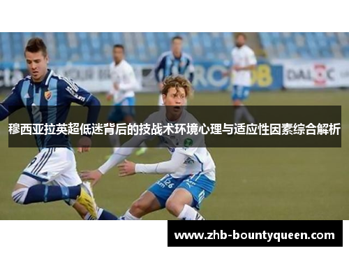 穆西亚拉英超低迷背后的技战术环境心理与适应性因素综合解析