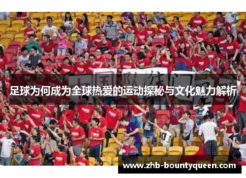 足球为何成为全球热爱的运动探秘与文化魅力解析 足球为何成为全球热爱的运动探秘与文化魅力解析