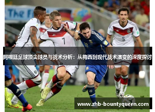 阿根廷足球顶尖球员与战术分析:从梅西到现代战术演变的深度探讨 阿根廷足球顶尖球员与战术分析:从梅西到现代战术演变的深度探讨