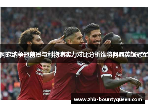 阿森纳争冠前景与利物浦实力对比分析谁将问鼎英超冠军