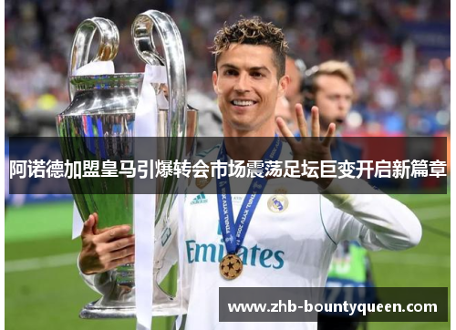阿诺德加盟皇马引爆转会市场震荡足坛巨变开启新篇章 阿诺德加盟皇马引爆转会市场震荡足坛巨变开启新篇章