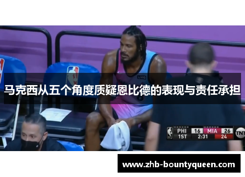 马克西从五个角度质疑恩比德的表现与责任承担