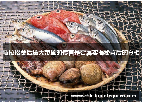 马拉松赛后送大带鱼的传言是否属实揭秘背后的真相