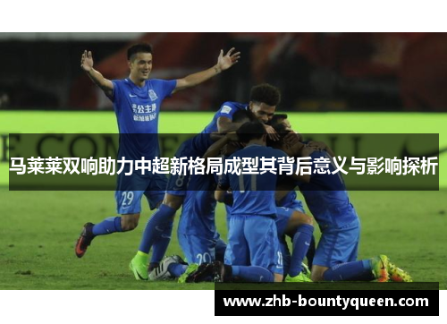 马莱莱双响助力中超新格局成型其背后意义与影响探析