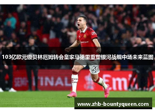 103亿欧元级贝林厄姆转会皇家马德里重塑银河战舰中场未来蓝图