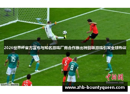 2026世界杯官方宣布与知名游戏厂商合作推出特别版游戏引发全球热议