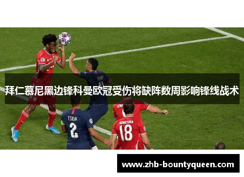 拜仁慕尼黑边锋科曼欧冠受伤将缺阵数周影响锋线战术