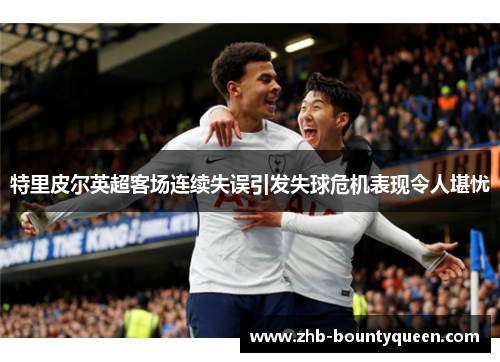 特里皮尔英超客场连续失误引发失球危机表现令人堪忧 特里皮尔英超客场连续失误引发失球危机表现令人堪忧