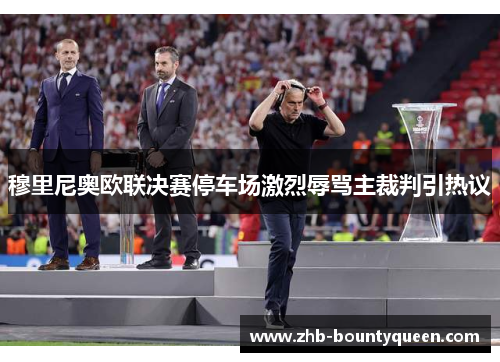 穆里尼奥欧联决赛停车场激烈辱骂主裁判引热议 穆里尼奥欧联决赛停车场激烈辱骂主裁判引热议