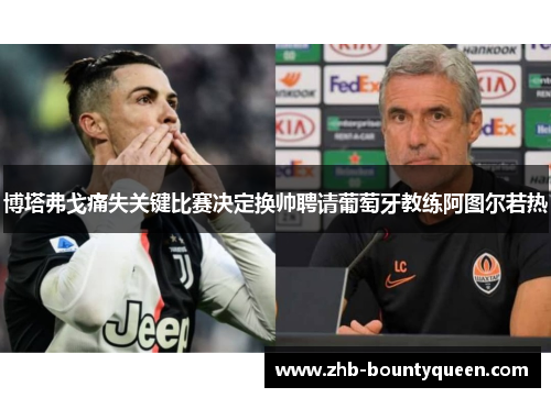 博塔弗戈痛失关键比赛决定换帅聘请葡萄牙教练阿图尔若热