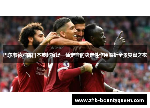 巴尔韦德对阵日本英超赛场一锤定音的决定性作用解析全景复盘之夜