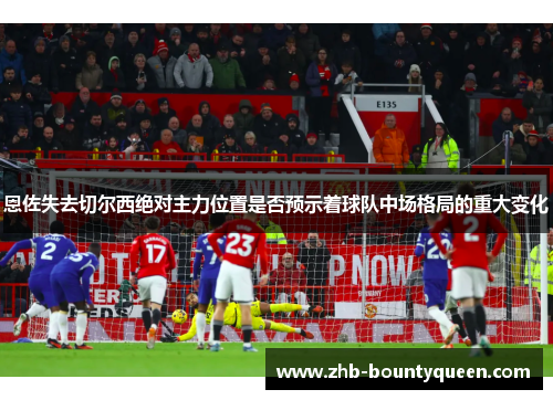 恩佐失去切尔西绝对主力位置是否预示着球队中场格局的重大变化
