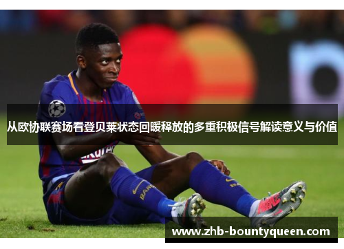 从欧协联赛场看登贝莱状态回暖释放的多重积极信号解读意义与价值 从欧协联赛场看登贝莱状态回暖释放的多重积极信号解读意义与价值