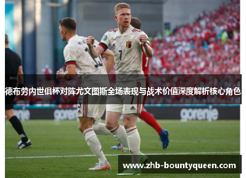 德布劳内世俱杯对阵尤文图斯全场表现与战术价值深度解析核心角色