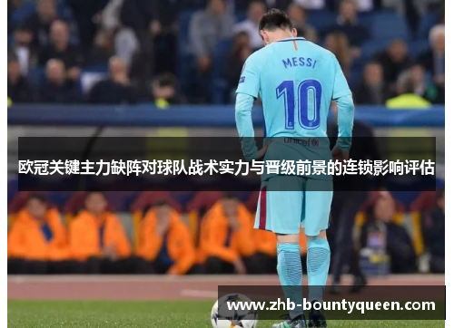 欧冠关键主力缺阵对球队战术实力与晋级前景的连锁影响评估