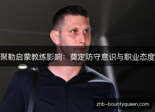 聚勒启蒙教练影响：奠定防守意识与职业态度