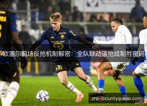 欧塞尔前场反抢机制解密：全队联动逼抢成制胜密码