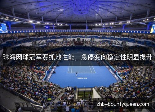 珠海网球冠军赛抓地性能,急停变向稳定性明显提升 珠海网球冠军赛抓地性能,急停变向稳定性明显提升