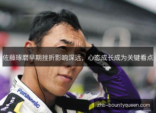 佐藤琢磨早期挫折影响深远,心态成长成为关键看点 佐藤琢磨早期挫折影响深远,心态成长成为关键看点